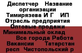 Диспетчер › Название организации ­ Тимирязева И.Г., ИП › Отрасль предприятия ­ Оптовые продажи › Минимальный оклад ­ 20 000 - Все города Работа » Вакансии   . Татарстан респ.,Чистопольский р-н